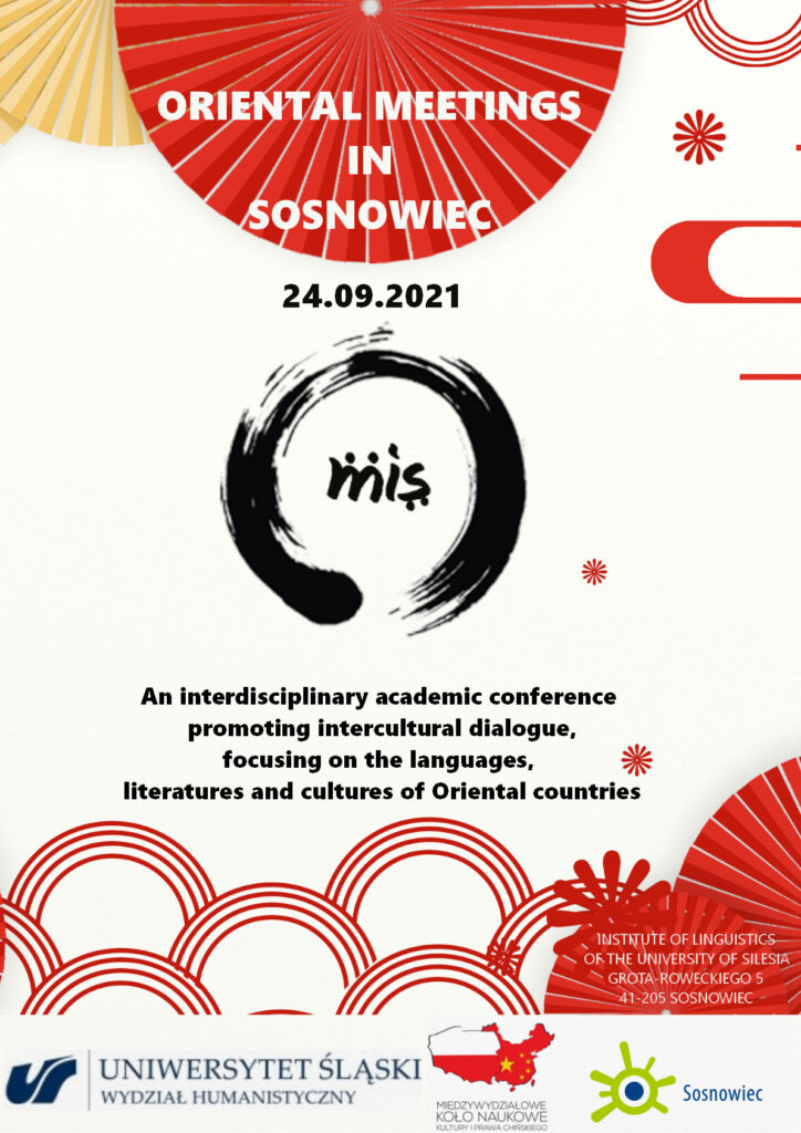 Conference poster:
Oriental meetings in Sosnowiec, 24th September 2021.
An interdisciplinary academic conference promoting intercultural dialogue, focusing on the languages, literatures and cultures of Oriental countires.
Supported by University of Silesia in Katowice, Międzywydziałowe Koło Naukowe Kultury i Prawa Chińkiego, and city of Sosnowiec.